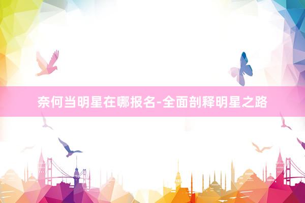 奈何当明星在哪报名-全面剖释明星之路