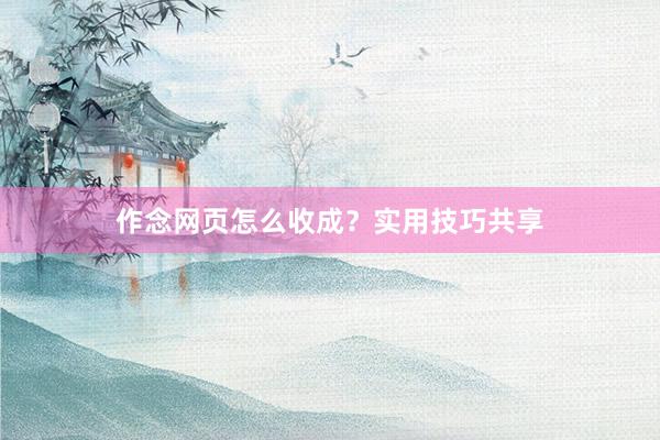 作念网页怎么收成？实用技巧共享
