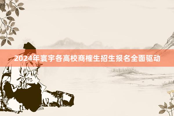 2024年寰宇各高校商榷生招生报名全面驱动