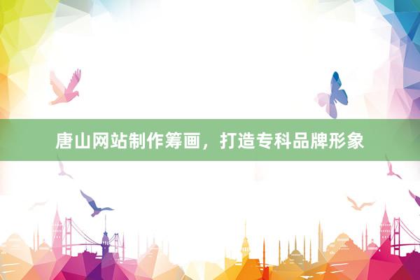 唐山网站制作筹画，打造专科品牌形象