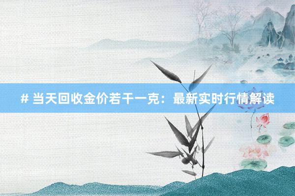 # 当天回收金价若干一克：最新实时行情解读