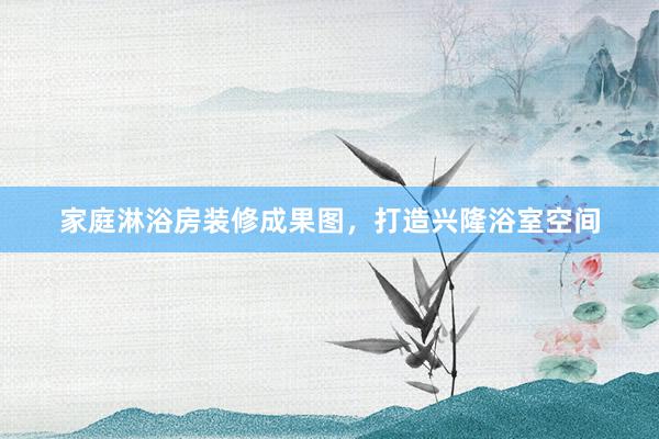 家庭淋浴房装修成果图，打造兴隆浴室空间