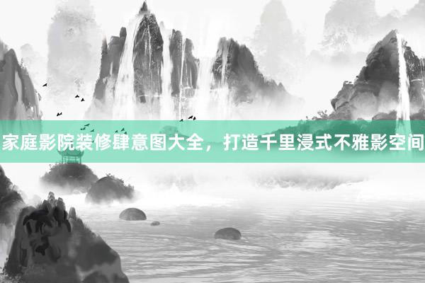 家庭影院装修肆意图大全，打造千里浸式不雅影空间