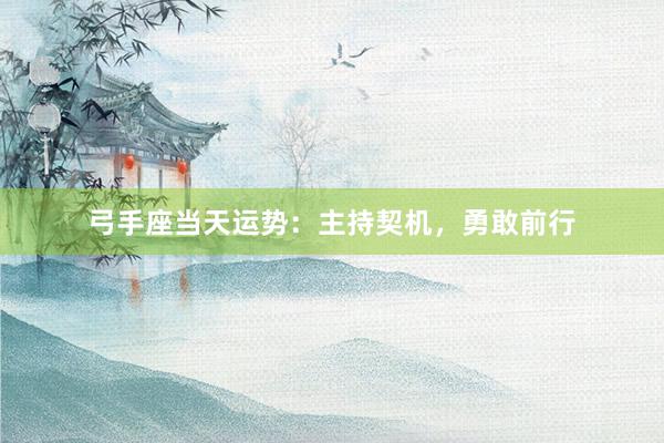 弓手座当天运势：主持契机，勇敢前行