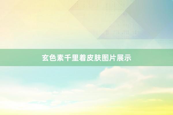 玄色素千里着皮肤图片展示