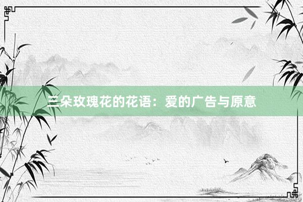 三朵玫瑰花的花语：爱的广告与原意
