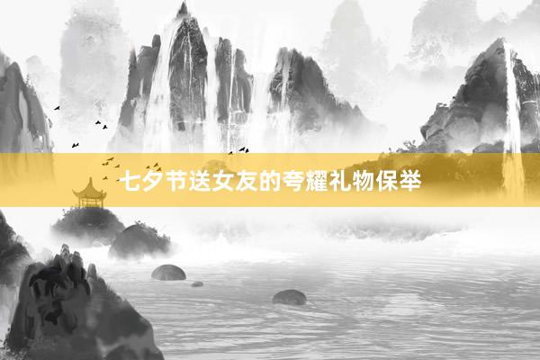 七夕节送女友的夸耀礼物保举