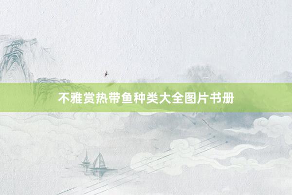 不雅赏热带鱼种类大全图片书册