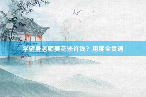 学健身老师要花些许钱?用度全贯通