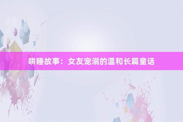 哄睡故事:女友宠溺的温和长篇童话